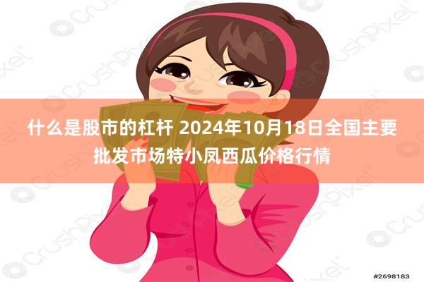 什么是股市的杠杆 2024年10月18日全国主要批发市场特小凤西瓜价格行情