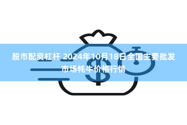 股市配资杠杆 2024年10月18日全国主要批发市场牦牛价格行情