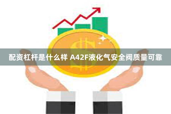 配资杠杆是什么样 A42F液化气安全阀质量可靠