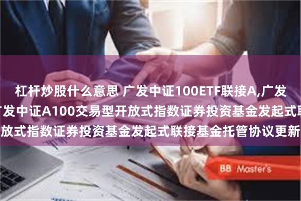 杠杆炒股什么意思 广发中证100ETF联接A,广发中证100ETF联接C: 广发中证A100交易型开放式指数证券投资基金发起式联接基金托管协议更新