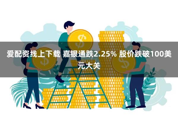 爱配资线上下载 嘉银通跌2.25% 股价跌破100美元大关