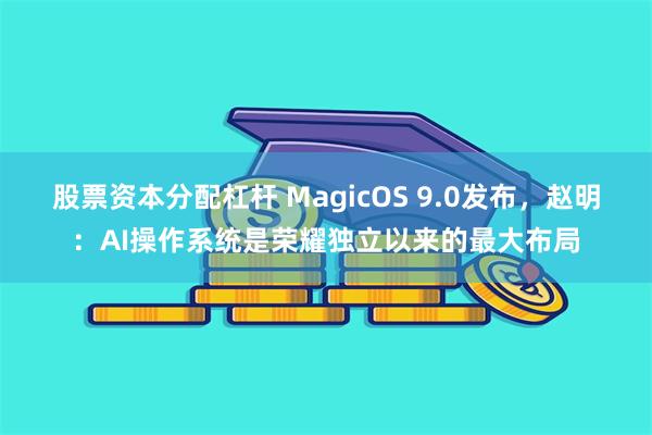 股票资本分配杠杆 MagicOS 9.0发布，赵明：AI操作系统是荣耀独立以来的最大布局