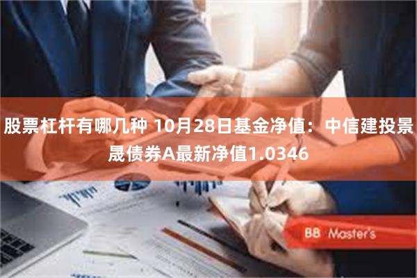 股票杠杆有哪几种 10月28日基金净值：中信建投景晟债券A最新净值1.0346