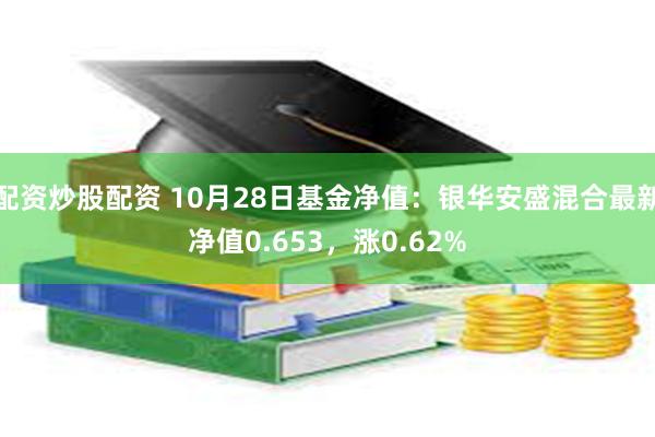 配资炒股配资 10月28日基金净值：银华安盛混合最新净值0.653，涨0.62%