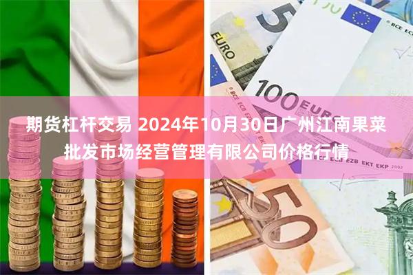 期货杠杆交易 2024年10月30日广州江南果菜批发市场经营管理有限公司价格行情