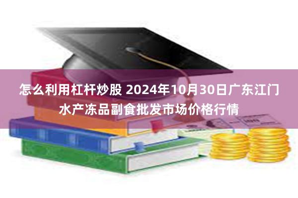 怎么利用杠杆炒股 2024年10月30日广东江门水产冻品副食批发市场价格行情