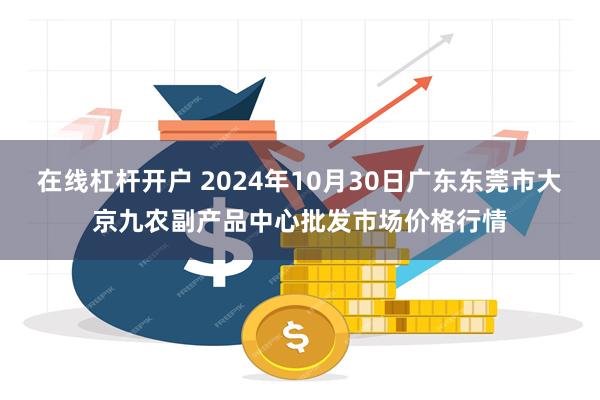 在线杠杆开户 2024年10月30日广东东莞市大京九农副产品中心批发市场价格行情