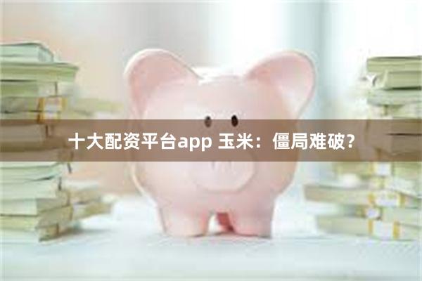 十大配资平台app 玉米：僵局难破？