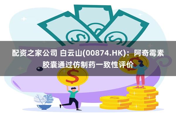 配资之家公司 白云山(00874.HK)：阿奇霉素胶囊通过仿制药一致性评价