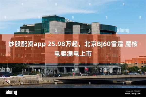 炒股配资app 25.98万起，北京BJ60雷霆 魔核电驱满电上市