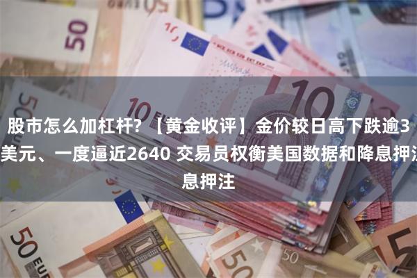 股市怎么加杠杆? 【黄金收评】金价较日高下跌逾30美元、一度逼近2640 交易员权衡美国数据和降息押注