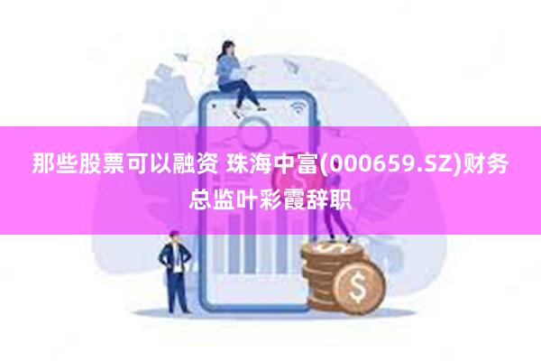 那些股票可以融资 珠海中富(000659.SZ)财务总监叶彩霞辞职