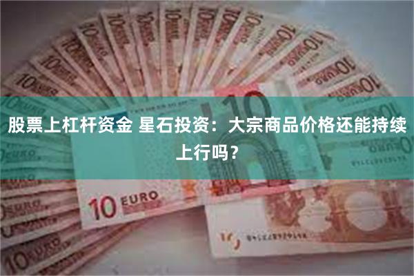 股票上杠杆资金 星石投资：大宗商品价格还能持续上行吗？