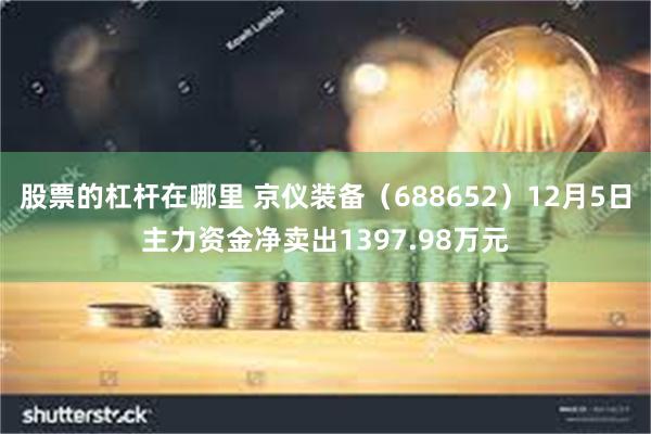 股票的杠杆在哪里 京仪装备（688652）12月5日主力资金净卖出1397.98万元