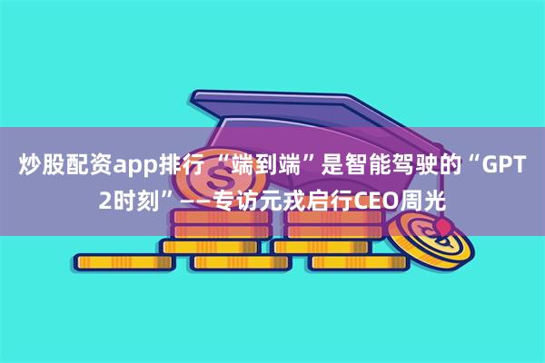 炒股配资app排行 “端到端”是智能驾驶的“GPT2时刻”——专访元戎启行CEO周光