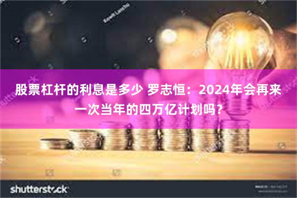 股票杠杆的利息是多少 罗志恒：2024年会再来一次当年的四万亿计划吗？