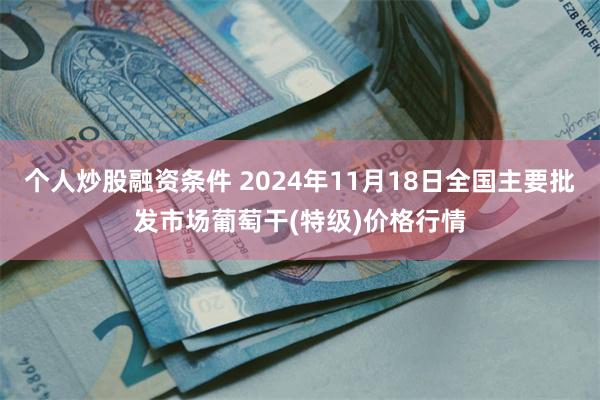 个人炒股融资条件 2024年11月18日全国主要批发市场葡萄干(特级)价格行情