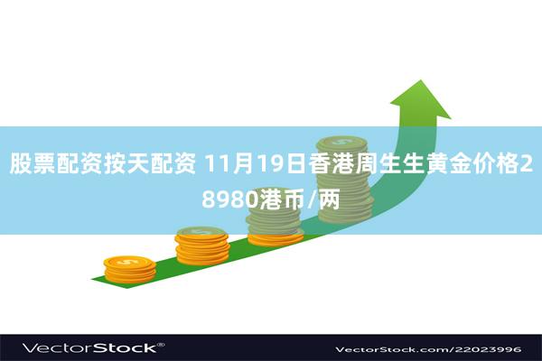 股票配资按天配资 11月19日香港周生生黄金价格28980港币/两