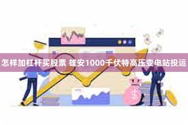 怎样加杠杆买股票 雄安1000千伏特高压变电站投运