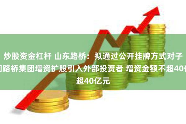 炒股资金杠杆 山东路桥：拟通过公开挂牌方式对子公司路桥集团增资扩股引入外部投资者 增资金额不超40亿元