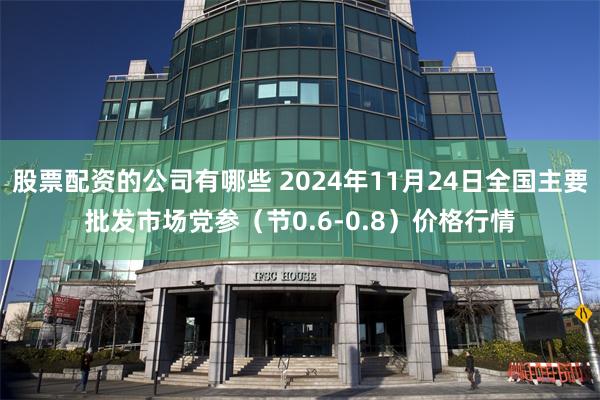 股票配资的公司有哪些 2024年11月24日全国主要批发市场党参（节0.6-0.8）价格行情