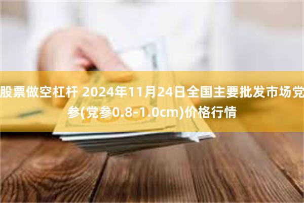 股票做空杠杆 2024年11月24日全国主要批发市场党参(党参0.8-1.0cm)价格行情