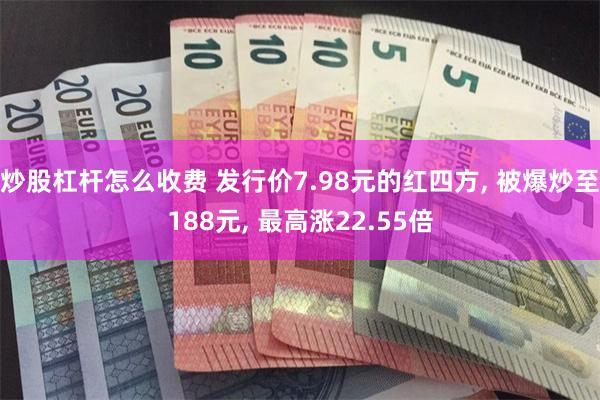 炒股杠杆怎么收费 发行价7.98元的红四方, 被爆炒至188元, 最高涨22.55倍