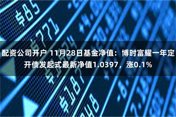 配资公司开户 11月28日基金净值：博时富耀一年定开债发起式最新净值1.0397，涨0.1%