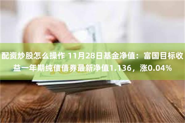 配资炒股怎么操作 11月28日基金净值：富国目标收益一年期纯债债券最新净值1.136，涨0.04%