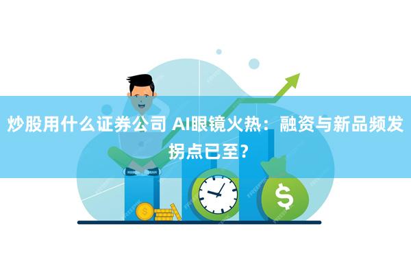 炒股用什么证券公司 AI眼镜火热：融资与新品频发 拐点已至？