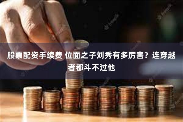 股票配资手续费 位面之子刘秀有多厉害？连穿越者都斗不过他