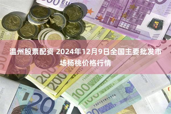 温州股票配资 2024年12月9日全国主要批发市场杨桃价格行情