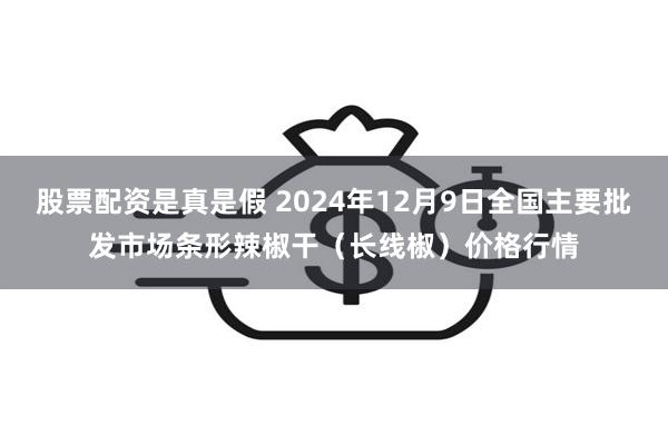 股票配资是真是假 2024年12月9日全国主要批发市场条形辣椒干（长线椒）价格行情