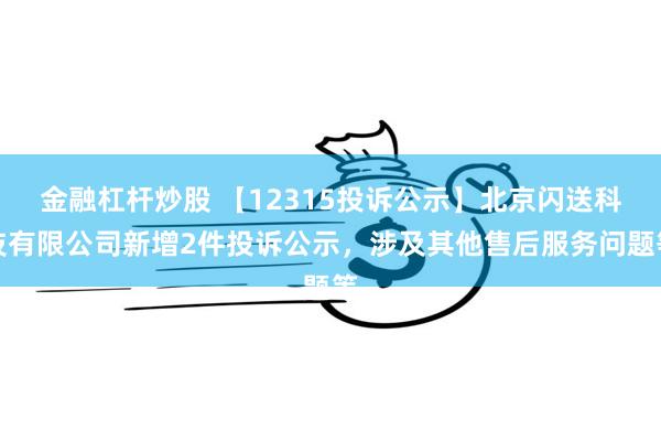 金融杠杆炒股 【12315投诉公示】北京闪送科技有限公司新增2件投诉公示，涉及其他售后服务问题等