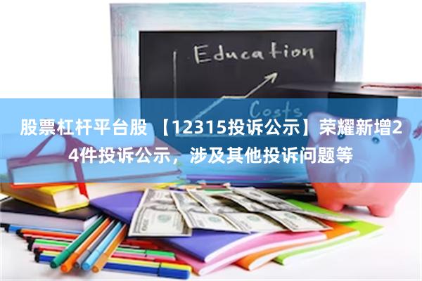 股票杠杆平台股 【12315投诉公示】荣耀新增24件投诉公示，涉及其他投诉问题等