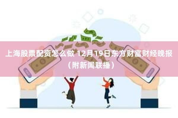 上海股票配资怎么做 12月19日东方财富财经晚报（附新闻联播）