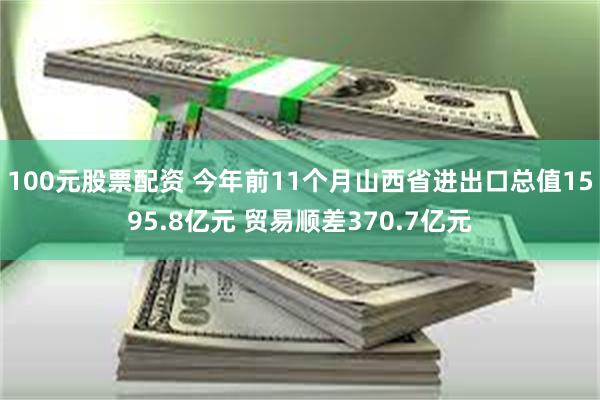 100元股票配资 今年前11个月山西省进出口总值1595.8亿元 贸易顺差370.7亿元