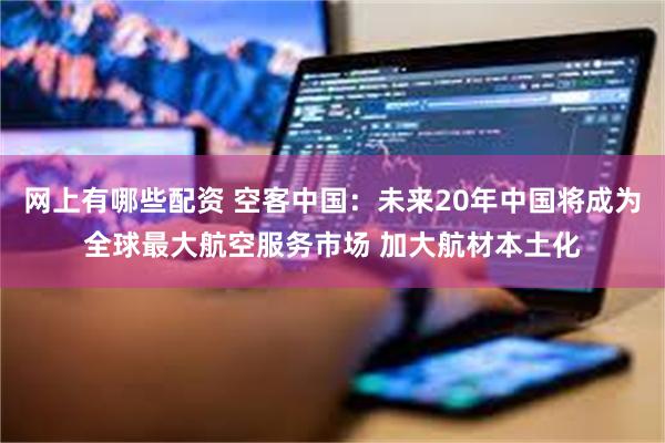 网上有哪些配资 空客中国：未来20年中国将成为全球最大航空服务市场 加大航材本土化