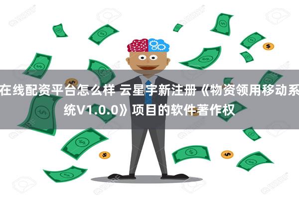 在线配资平台怎么样 云星宇新注册《物资领用移动系统V1.0.0》项目的软件著作权