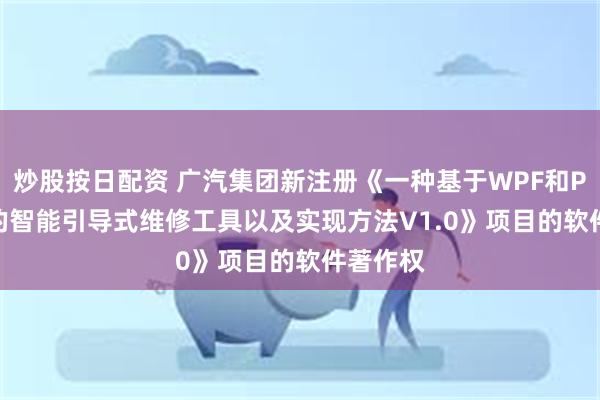 炒股按日配资 广汽集团新注册《一种基于WPF和Python的智能引导式维修工具以及实现方法V1.0》项目的软件著作权