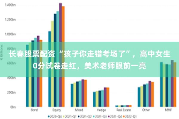 长春股票配资 “孩子你走错考场了”，高中女生0分试卷走红，美术老师眼前一亮