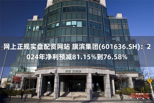 网上正规实盘配资网站 旗滨集团(601636.SH)：2024年净利预减81.15%到76.58%