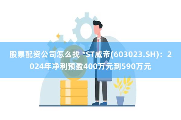 股票配资公司怎么找 *ST威帝(603023.SH)：2024年净利预盈400万元到590万元