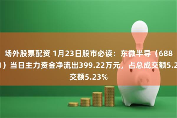 场外股票配资 1月23日股市必读：东微半导（688261）当日主力资金净流出399.22万元，占总成交额5.23%