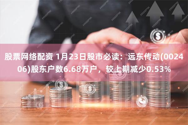 股票网络配资 1月23日股市必读：远东传动(002406)股东户数6.68万户，较上期减少0.53%