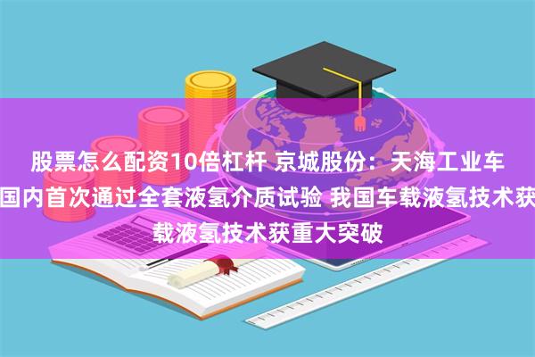 股票怎么配资10倍杠杆 京城股份：天海工业车载液氢瓶国内首次通过全套液氢介质试验 我国车载液氢技术获重大突破