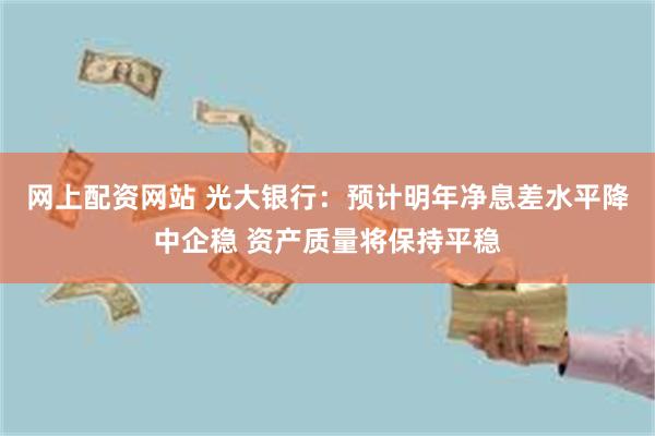 网上配资网站 光大银行：预计明年净息差水平降中企稳 资产质量将保持平稳