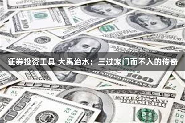 证券投资工具 大禹治水：三过家门而不入的传奇