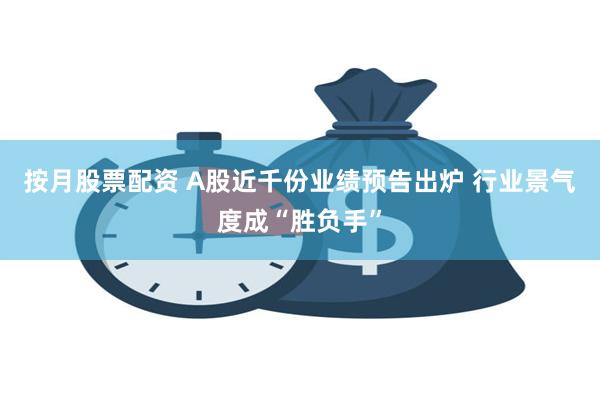 按月股票配资 A股近千份业绩预告出炉 行业景气度成“胜负手”