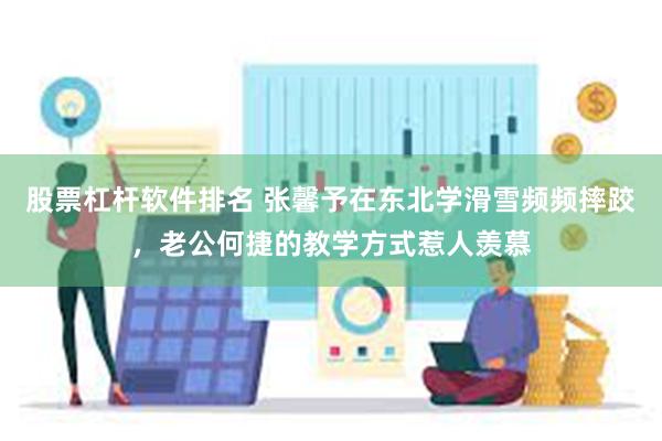 股票杠杆软件排名 张馨予在东北学滑雪频频摔跤，老公何捷的教学方式惹人羡慕